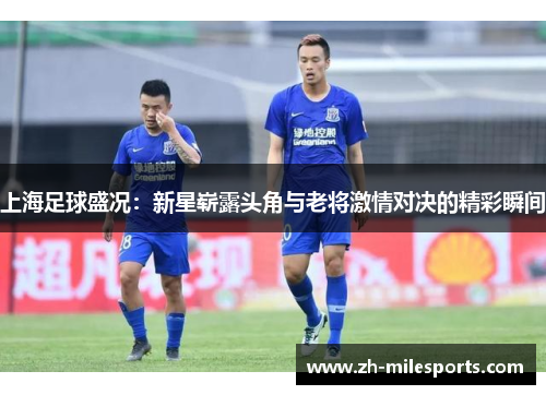 上海足球盛况：新星崭露头角与老将激情对决的精彩瞬间