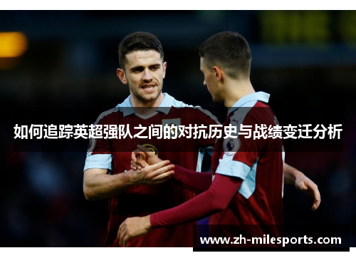 如何追踪英超强队之间的对抗历史与战绩变迁分析