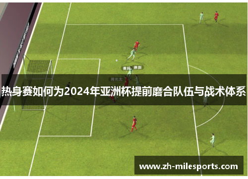 热身赛如何为2024年亚洲杯提前磨合队伍与战术体系