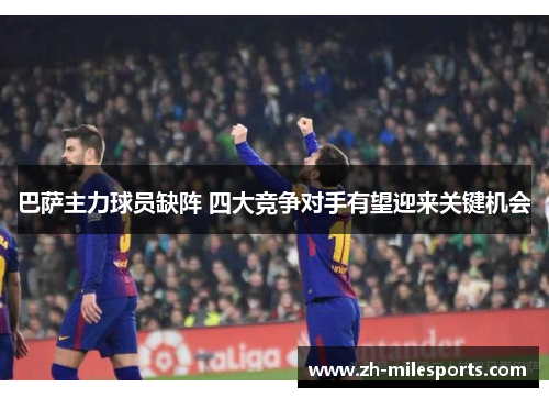 巴萨主力球员缺阵 四大竞争对手有望迎来关键机会