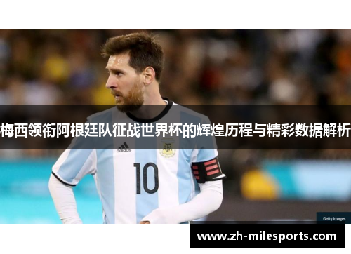 梅西领衔阿根廷队征战世界杯的辉煌历程与精彩数据解析