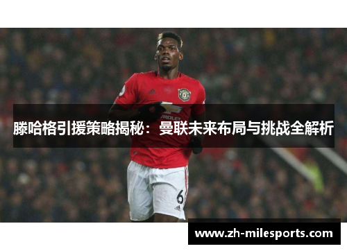 滕哈格引援策略揭秘：曼联未来布局与挑战全解析