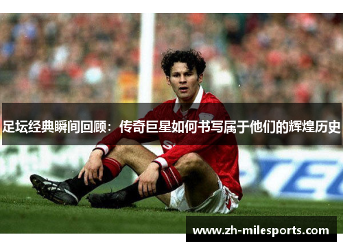 足坛经典瞬间回顾：传奇巨星如何书写属于他们的辉煌历史