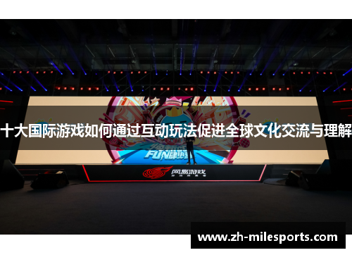 十大国际游戏如何通过互动玩法促进全球文化交流与理解
