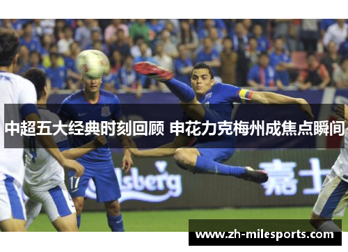 中超五大经典时刻回顾 申花力克梅州成焦点瞬间