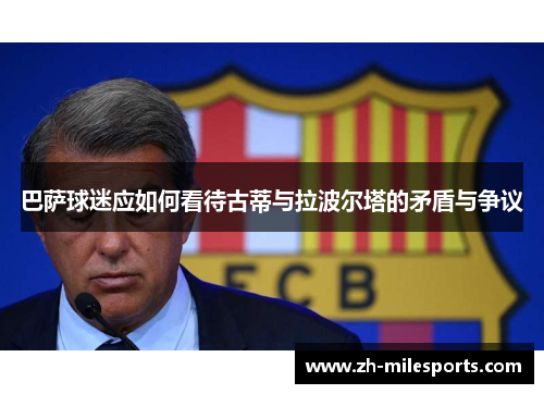 巴萨球迷应如何看待古蒂与拉波尔塔的矛盾与争议