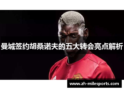 曼城签约胡桑诺夫的五大转会亮点解析