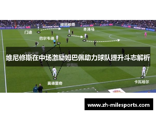 维尼修斯在中场激励姆巴佩助力球队提升斗志解析