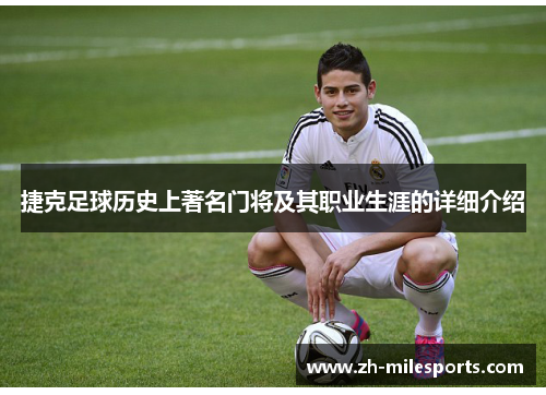捷克足球历史上著名门将及其职业生涯的详细介绍