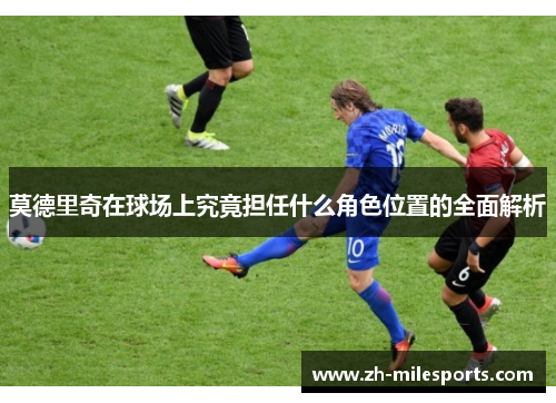 莫德里奇在球场上究竟担任什么角色位置的全面解析